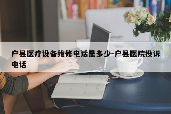 户县医疗设备维修电话是多少-户县医院投诉电话