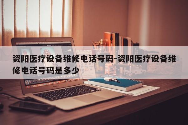 资阳医疗设备维修电话号码-资阳医疗设备维修电话号码是多少