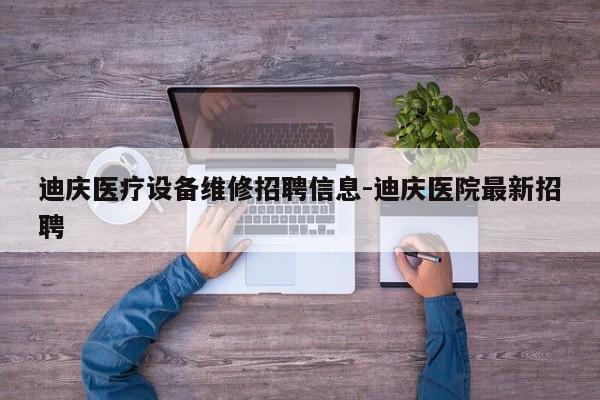 迪庆医疗设备维修招聘信息-迪庆医院最新招聘