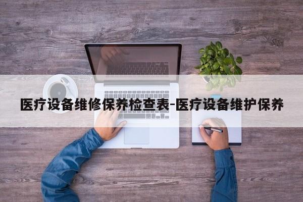 医疗设备维修保养检查表-医疗设备维护保养