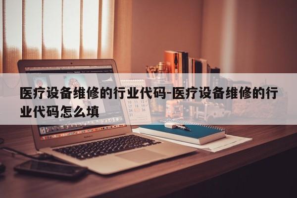 医疗设备维修的行业代码-医疗设备维修的行业代码怎么填