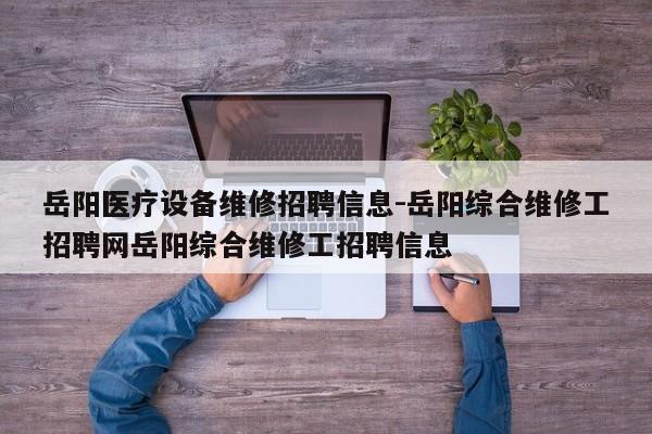 岳阳医疗设备维修招聘信息-岳阳综合维修工招聘网岳阳综合维修工招聘信息