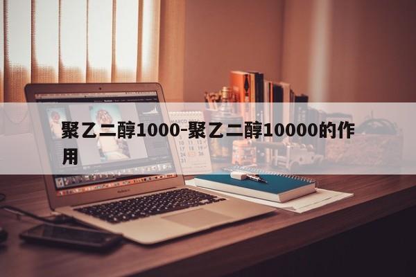 聚乙二醇1000-聚乙二醇10000的作用