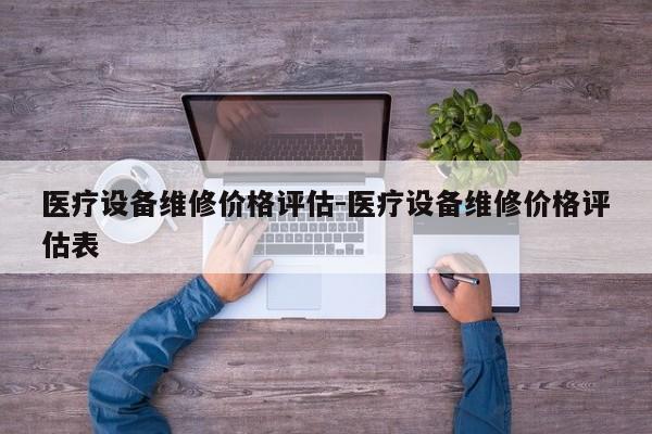 医疗设备维修价格评估-医疗设备维修价格评估表