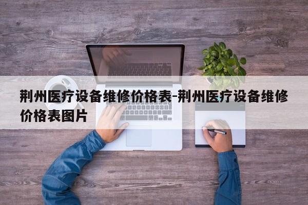 荆州医疗设备维修价格表-荆州医疗设备维修价格表图片