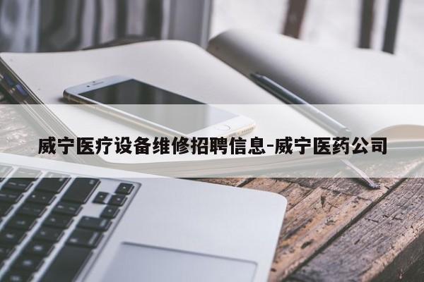 威宁医疗设备维修招聘信息-威宁医药公司