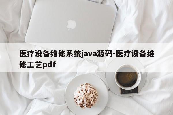 医疗设备维修系统java源码-医疗设备维修工艺pdf