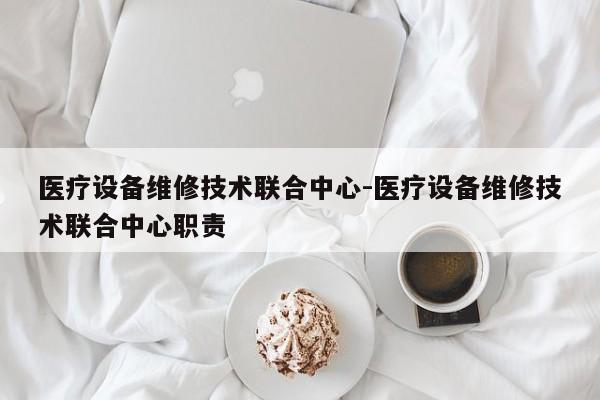 医疗设备维修技术联合中心-医疗设备维修技术联合中心职责