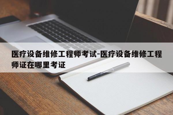 医疗设备维修工程师考试-医疗设备维修工程师证在哪里考证