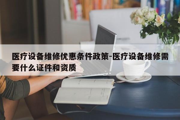 医疗设备维修优惠条件政策-医疗设备维修需要什么证件和资质