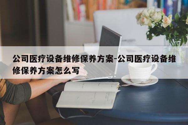 公司医疗设备维修保养方案-公司医疗设备维修保养方案怎么写