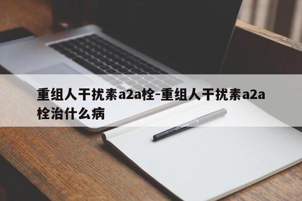 重组人干扰素a2a栓-重组人干扰素a2a栓治什么病