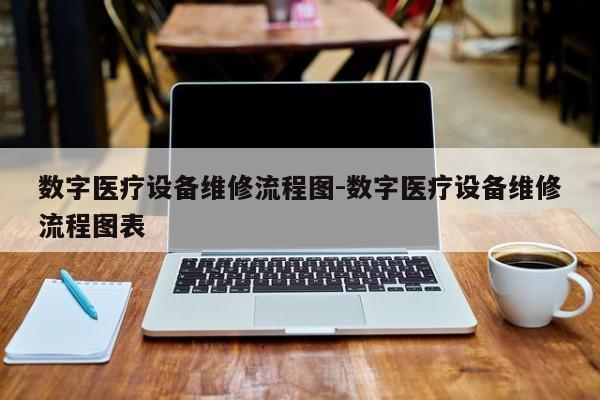 数字医疗设备维修流程图-数字医疗设备维修流程图表