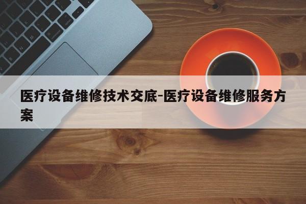 医疗设备维修技术交底-医疗设备维修服务方案