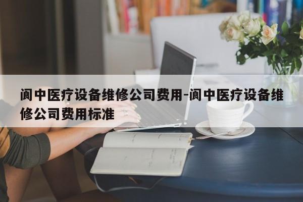 阆中医疗设备维修公司费用-阆中医疗设备维修公司费用标准