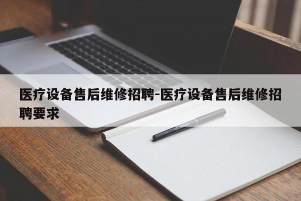 医疗设备售后维修招聘-医疗设备售后维修招聘要求