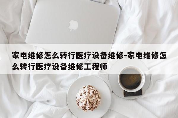 家电维修怎么转行医疗设备维修-家电维修怎么转行医疗设备维修工程师