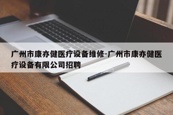 广州市康亦健医疗设备维修-广州市康亦健医疗设备有限公司招聘