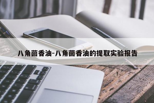 八角茴香油-八角茴香油的提取实验报告