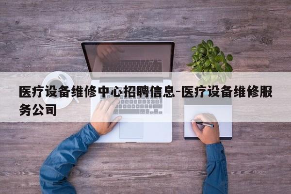 医疗设备维修中心招聘信息-医疗设备维修服务公司