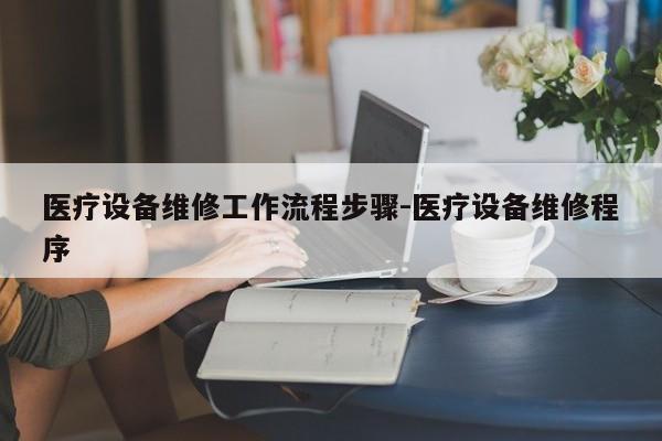 医疗设备维修工作流程步骤-医疗设备维修程序