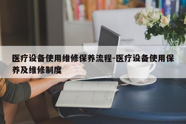 医疗设备使用维修保养流程-医疗设备使用保养及维修制度