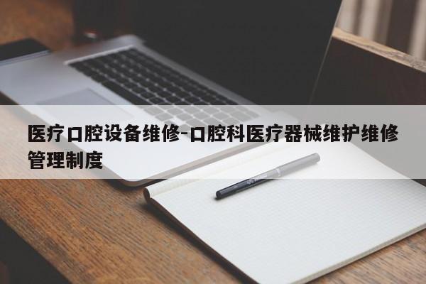 医疗口腔设备维修-口腔科医疗器械维护维修管理制度