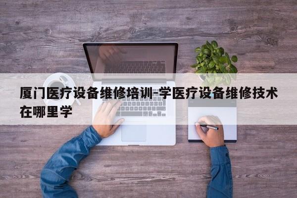 厦门医疗设备维修培训-学医疗设备维修技术在哪里学