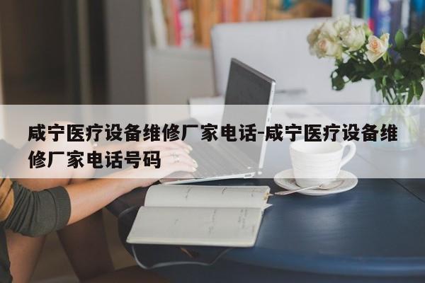 咸宁医疗设备维修厂家电话-咸宁医疗设备维修厂家电话号码