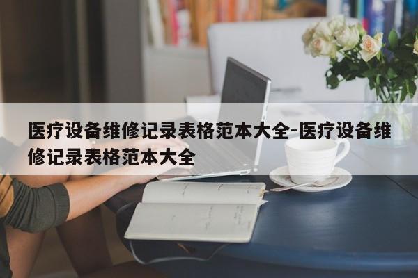 医疗设备维修记录表格范本大全-医疗设备维修记录表格范本大全