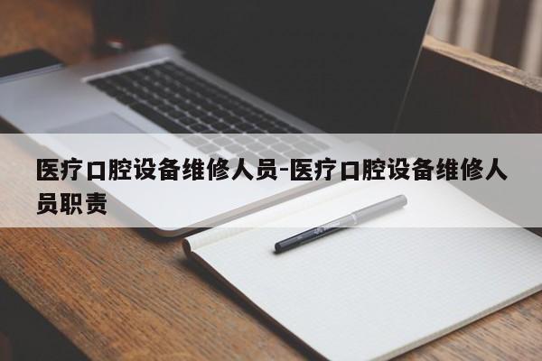 医疗口腔设备维修人员-医疗口腔设备维修人员职责