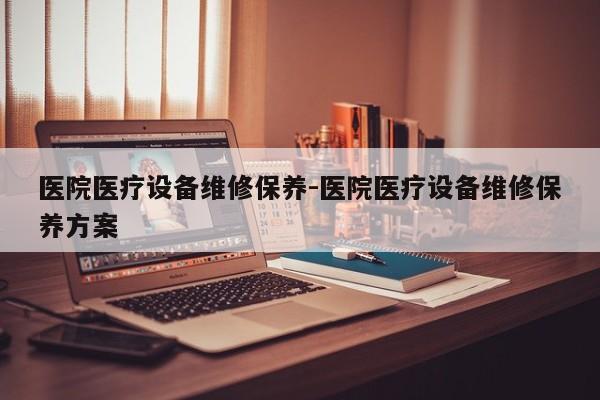 医院医疗设备维修保养-医院医疗设备维修保养方案