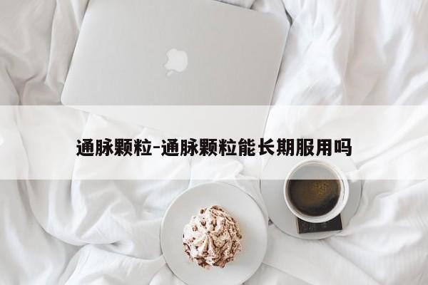 通脉颗粒-通脉颗粒能长期服用吗