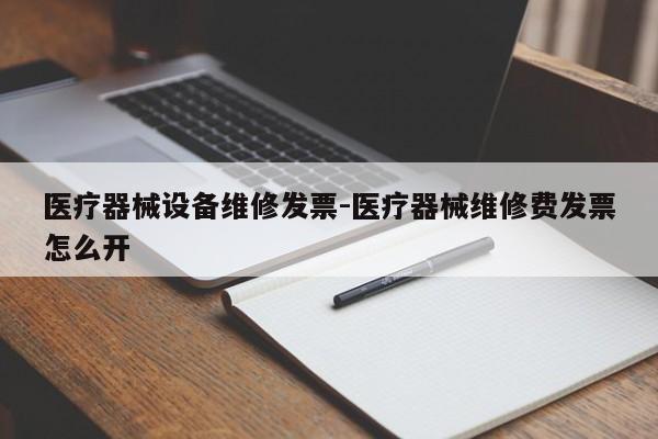 医疗器械设备维修发票-医疗器械维修费发票怎么开