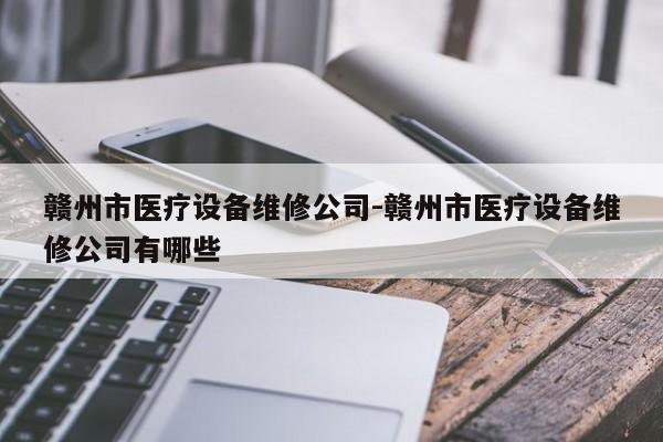 赣州市医疗设备维修公司-赣州市医疗设备维修公司有哪些