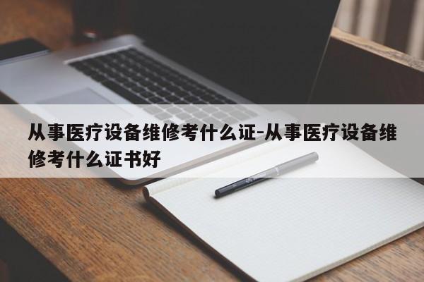 从事医疗设备维修考什么证-从事医疗设备维修考什么证书好