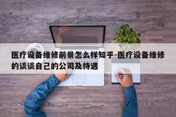 医疗设备维修前景怎么样知乎-医疗设备维修的谈谈自己的公司及待遇