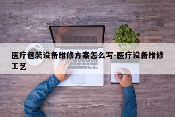 医疗包装设备维修方案怎么写-医疗设备维修工艺