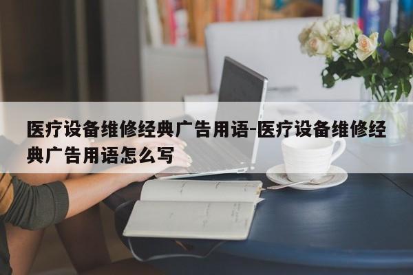 医疗设备维修经典广告用语-医疗设备维修经典广告用语怎么写