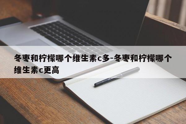 冬枣和柠檬哪个维生素c多-冬枣和柠檬哪个维生素c更高