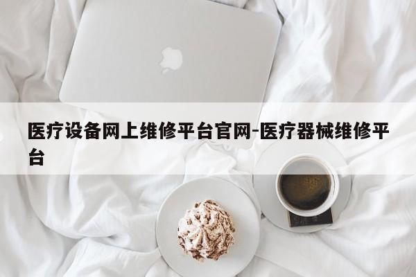 医疗设备网上维修平台官网-医疗器械维修平台