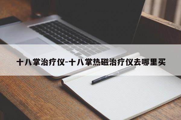 十八掌治疗仪-十八掌热磁治疗仪去哪里买