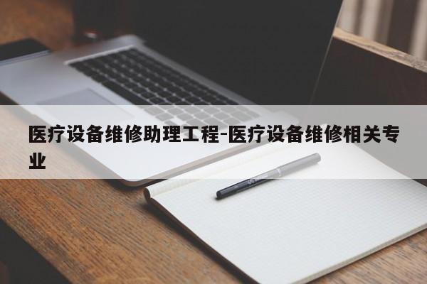 医疗设备维修助理工程-医疗设备维修相关专业