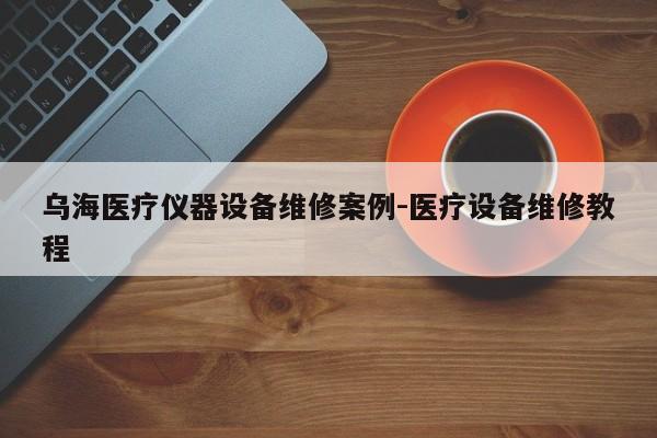 乌海医疗仪器设备维修案例-医疗设备维修教程